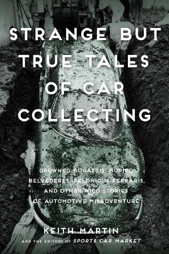 Cover image for Strange But True Tales of Car Collecting: Drowned Bugattis, Buried Belvederes, Felonious Ferraris and other Wild Stories of Automotive Misadventure