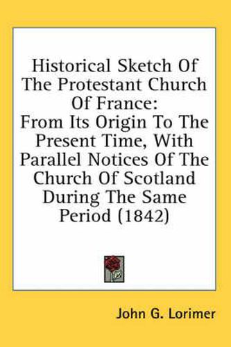 Cover image for Historical Sketch of the Protestant Church of France: From Its Origin to the Present Time, with Parallel Notices of the Church of Scotland During the Same Period (1842)