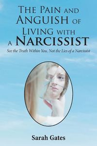 Cover image for The Pain and Anguish of Living with a Narcissist: See the Truth Within You, Not the Lies of a Narcissist