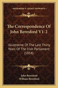 Cover image for The Correspondence of John Beresford V1-2: Illustrative of the Last Thirty Years of the Irish Parliament (1854)