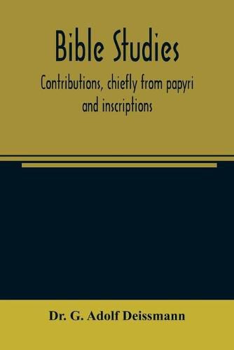 Bible studies: contributions, chiefly from papyri and inscriptions, to the history of the language, the literature, and the religion of Hellenistic Judaism and primitive Christianity