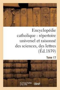 Cover image for Encyclopedie Catholique, Repertoire Universel & Raisonne Des Sciences, Des Lettres, Des Arts Tome 17