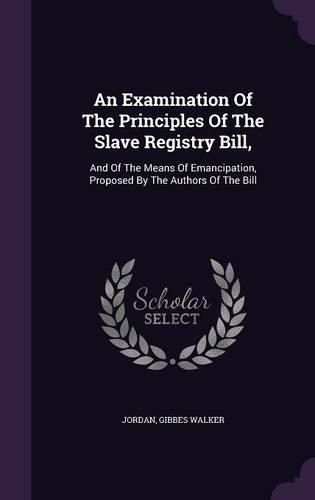 Cover image for An Examination of the Principles of the Slave Registry Bill,: And of the Means of Emancipation, Proposed by the Authors of the Bill