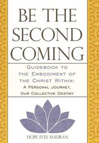 Cover image for Be the Second Coming: Guidebook to the Embodiment of the Christ Within: A Personal Journey, Our Collective Destiny