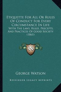 Cover image for Etiquette for All or Rules of Conduct for Every Circumstance in Life: With the Laws, Rules, Precepts, and Practices of Good Society (1861)