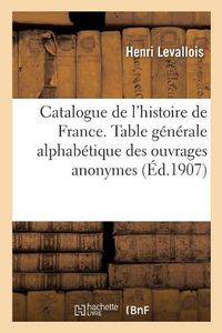 Cover image for Catalogue de l'Histoire de France. Table Generale Alphabetique Des Ouvrages Anonymes