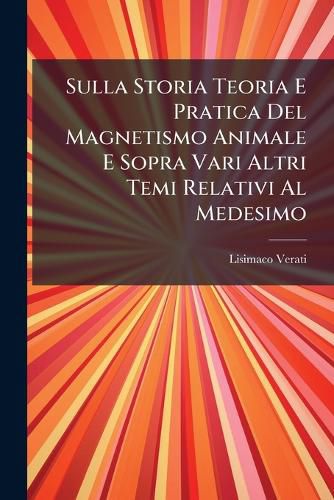 Cover image for Sulla Storia Teoria E Pratica Del Magnetismo Animale E Sopra Vari Altri Temi Relativi Al Medesimo