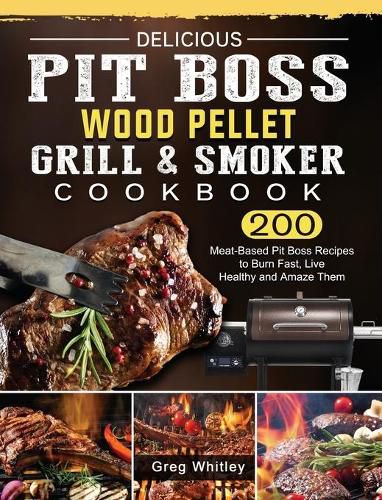 Delicious Pit Boss Wood Pellet Grill And Smoker Cookbook: 200 Meat-Based Pit Boss Recipes to Burn Fast, Live Healthy and Amaze Them