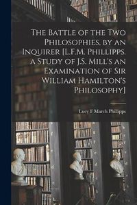 Cover image for The Battle of the Two Philosophies, by an Inquirer [L.F.M. Phillipps. a Study of J.S. Mill's an Examination of Sir William Hamilton's Philosophy]