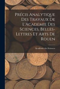 Cover image for Precis Analytique des Travaux de L'Academie des Sciences, Belles-lettres et Arts de Rouen