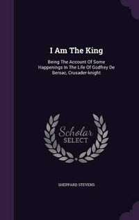 Cover image for I Am the King: Being the Account of Some Happenings in the Life of Godfrey de Bersac, Crusader-Knight