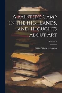 Cover image for A Painter's Camp in the Highlands, and Thoughts About Art; Volume 1