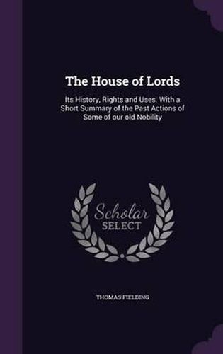 Cover image for The House of Lords: Its History, Rights and Uses. with a Short Summary of the Past Actions of Some of Our Old Nobility