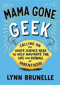 Cover image for Mama Gone Geek: Calling On My Inner Science Nerd to Help Navigate the Ups and Downs of Parenthood