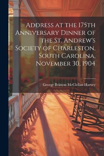 Cover image for Address at the 175th Anniversary Dinner of the St. Andrew's Society of Charleston, South Carolina, November 30, 1904