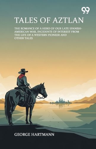 Cover image for Tales Of Aztlan The Romance Of A Hero Of Our Late Spanish-American War, Incidents Of Interest From The Life Of A Western Pioneer And Other Tales