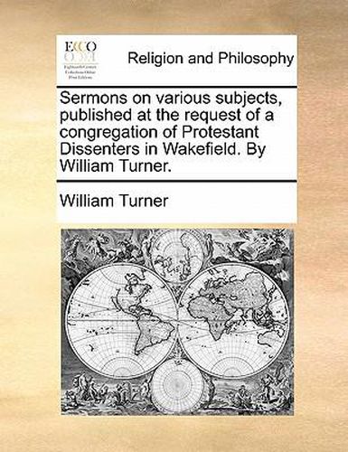 Cover image for Sermons on Various Subjects, Published at the Request of a Congregation of Protestant Dissenters in Wakefield. by William Turner.