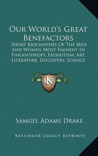 Our World's Great Benefactors: Short Biographies of the Men and Women Most Eminent in Philanthropy, Patriotism, Art, Literature, Discovery, Science and Invention