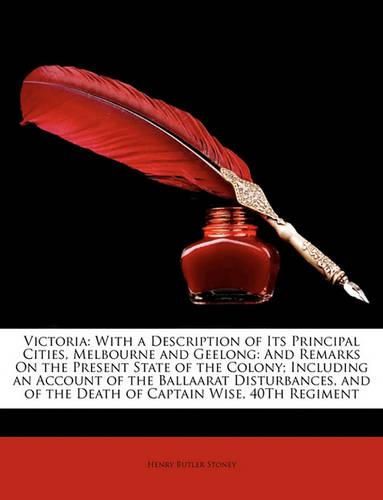 Victoria: With a Description of Its Principal Cities, Melbourne and Geelong: And Remarks On the Present State of the Colony; Including an Account of the Ballaarat Disturbances, and of the Death of Captain Wise, 40Th Regiment