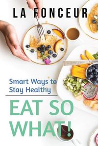 Cover image for Eat So What! Smart Ways to Stay Healthy (Revised and Updated)