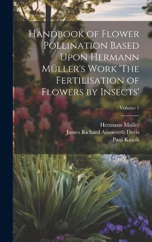 Handbook of Flower Pollination Based Upon Hermann Mueller's Work 'The Fertilisation of Flowers by Insects'; Volume 1