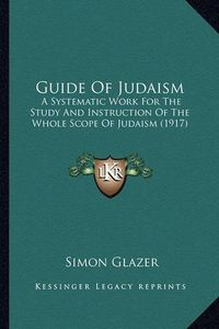 Cover image for Guide of Judaism: A Systematic Work for the Study and Instruction of the Whole Scope of Judaism (1917)