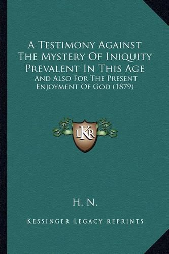 Cover image for A Testimony Against the Mystery of Iniquity Prevalent in This Age: And Also for the Present Enjoyment of God (1879)