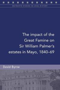 Cover image for The impact of the Great Famine on Sir William Palmer's estates in Mayo, 1840-69