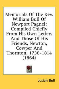 Cover image for Memorials of the REV. William Bull of Newport Pagnel: Compiled Chiefly from His Own Letters and Those of His Friends, Newton, Cowper and Thornton, 1738-1814 (1864)