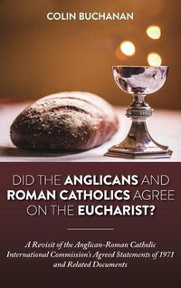 Cover image for Did the Anglicans and Roman Catholics Agree on the Eucharist?: A Revisit of the Anglican-Roman Catholic International Commission's Agreed Statements of 1971 and Related Documents