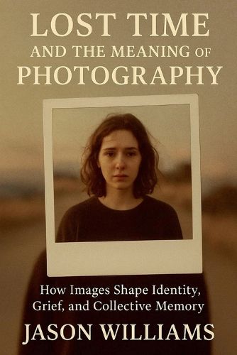 Cover image for Lost Time And The Meaning of Photography How Images Shape Identity, Grief, and Collective Memory