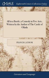 Cover image for All in a Bustle; a Comedy in Five Acts, Written by the Author of The Castle of Ollada