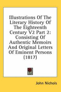 Cover image for Illustrations of the Literary History of the Eighteenth Century V2 Part 2: Consisting of Authentic Memoirs and Original Letters of Eminent Persons (1817)