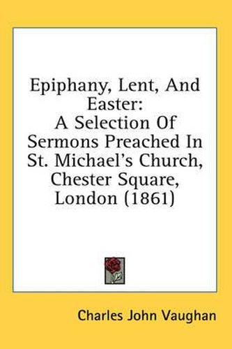 Cover image for Epiphany, Lent, and Easter: A Selection of Sermons Preached in St. Michael's Church, Chester Square, London (1861)