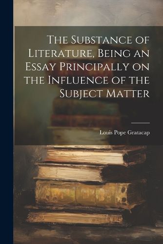 The Substance of Literature, Being an Essay Principally on the Influence of the Subject Matter