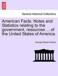 Cover image for American Facts. Notes and Statistics Relating to the Government, Resources ... of the United States of America.