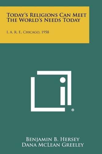 Cover image for Today's Religions Can Meet the World's Needs Today: I. A. R. F., Chicago, 1958