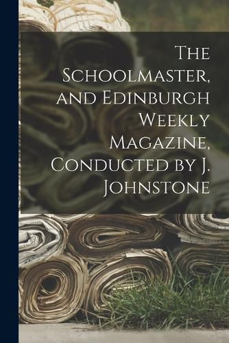 Cover image for The Schoolmaster, and Edinburgh Weekly Magazine, Conducted by J. Johnstone