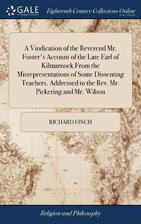 Cover image for A Vindication of the Reverend Mr. Foster's Account of the Late Earl of Kilmarnock From the Misrepresentations of Some Dissenting Teachers. Addressed to the Rev. Mr. Pickering and Mr. Wilson