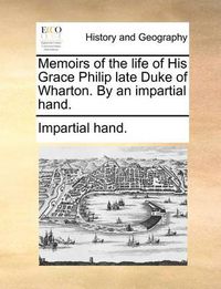 Cover image for Memoirs of the Life of His Grace Philip Late Duke of Wharton. by an Impartial Hand.