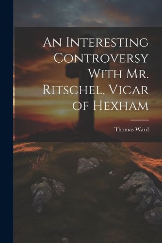 An Interesting Controversy With Mr. Ritschel, Vicar of Hexham