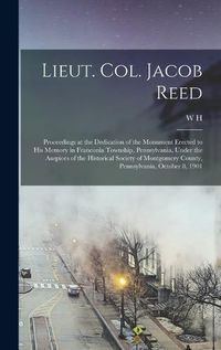 Cover image for Lieut. Col. Jacob Reed; Proceedings at the Dedication of the Monument Erected to his Memory in Franconia Township, Pennsylvania, Under the Auspices of the Historical Society of Montgomery County, Pennsylvania, October 8, 1901