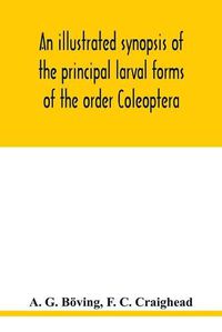 Cover image for An illustrated synopsis of the principal larval forms of the order Coleoptera