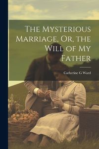 Cover image for The Mysterious Marriage, Or, the Will of My Father