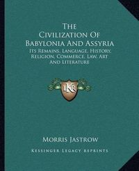 Cover image for The Civilization of Babylonia and Assyria: Its Remains, Language, History, Religion, Commerce, Law, Art and Literature