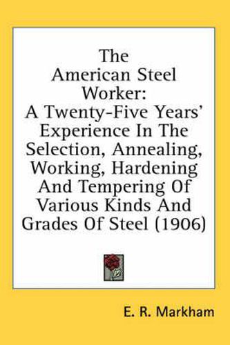 The American Steel Worker: A Twenty-Five Years' Experience in the Selection, Annealing, Working, Hardening and Tempering of Various Kinds and Grades of Steel (1906)