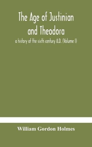 The age of Justinian and Theodora: a history of the sixth century A.D. (Volume I)