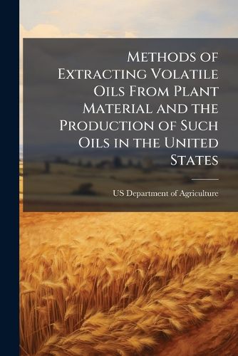 Cover image for Methods of Extracting Volatile Oils From Plant Material and the Production of Such Oils in the United States