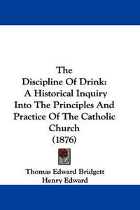 Cover image for The Discipline of Drink: A Historical Inquiry Into the Principles and Practice of the Catholic Church (1876)