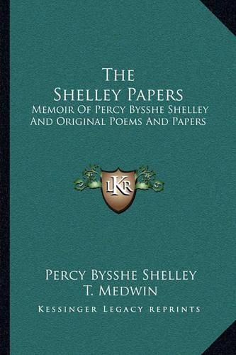 The Shelley Papers: Memoir of Percy Bysshe Shelley and Original Poems and Papers